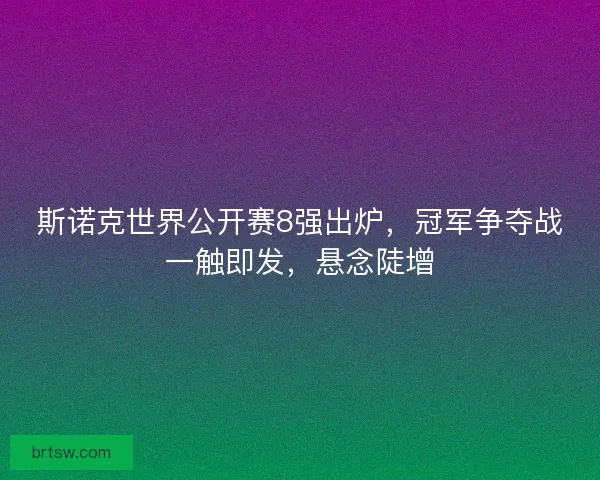 斯诺克世界公开赛8强出炉，冠军争夺战一触即发，悬念陡增