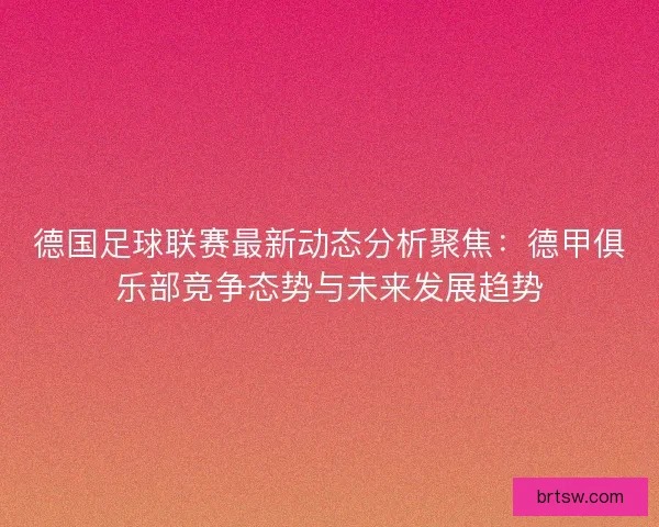 德国足球联赛最新动态分析聚焦：德甲俱乐部竞争态势与未来发展趋势