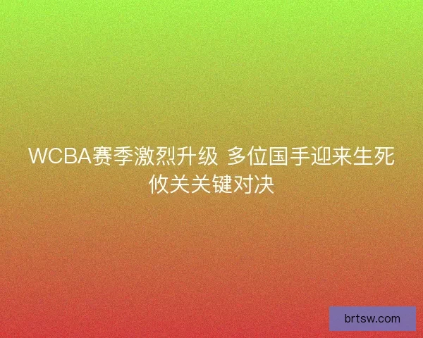 WCBA赛季激烈升级 多位国手迎来生死攸关关键对决