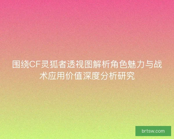 围绕CF灵狐者透视图解析角色魅力与战术应用价值深度分析研究