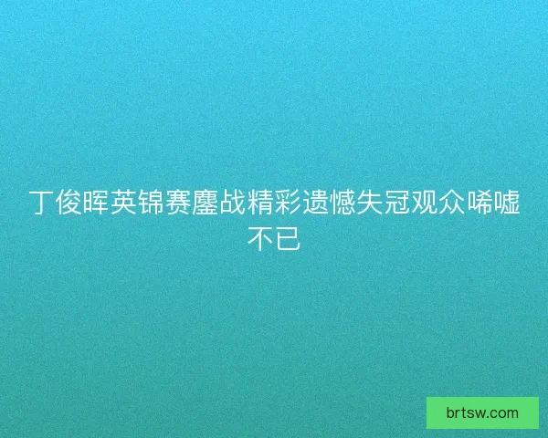 丁俊晖英锦赛鏖战精彩遗憾失冠观众唏嘘不已