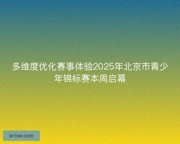 多维度优化赛事体验2025年北京市青少年锦标赛本周启幕