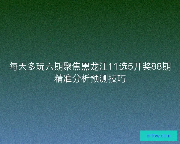 每天多玩六期聚焦黑龙江11选5开奖88期精准分析预测技巧